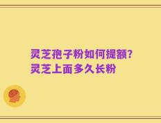 灵芝孢子粉如何提额？灵芝上面多久长粉