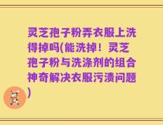 灵芝孢子粉弄衣服上洗得掉吗(能洗掉！灵芝孢子粉与洗涤剂的组合神奇解决衣服污渍问题)