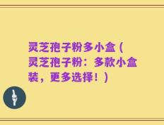 灵芝孢子粉多小盒 (灵芝孢子粉：多款小盒装，更多选择！)