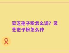 灵芝孢子粉怎么调？灵芝孢子粉怎么种