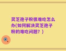灵芝孢子粉很难吃怎么办(如何解决灵芝孢子粉的难吃问题？)