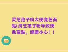 灵芝孢子粉大便变色而黏(灵芝孢子粉导致便色变黏，健康小心！)