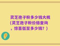 灵芝孢子粉多少钱大概(灵芝孢子粉价格查询，惊喜低至多少钱？)