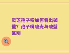 灵芝孢子粉如何看出破壁？孢子粉破壳与破壁区别