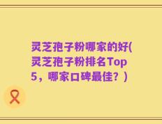 灵芝孢子粉哪家的好(灵芝孢子粉排名Top5，哪家口碑最佳？)