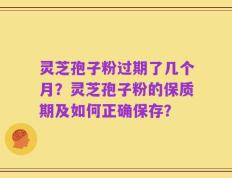 灵芝孢子粉过期了几个月？灵芝孢子粉的保质期及如何正确保存？