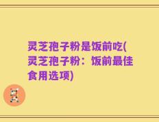 灵芝孢子粉是饭前吃(灵芝孢子粉：饭前最佳食用选项)