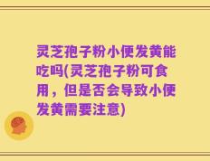 灵芝孢子粉小便发黄能吃吗(灵芝孢子粉可食用，但是否会导致小便发黄需要注意)