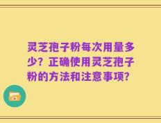 灵芝孢子粉每次用量多少？正确使用灵芝孢子粉的方法和注意事项？
