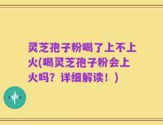 灵芝孢子粉喝了上不上火(喝灵芝孢子粉会上火吗？详细解读！)