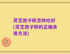灵芝孢子粉怎样吃好 (灵芝孢子粉的正确食用方法)