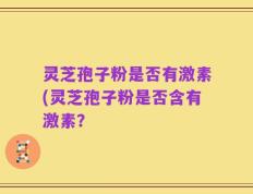 灵芝孢子粉是否有激素(灵芝孢子粉是否含有激素？