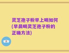 灵芝孢子粉早上喝如何(早晨喝灵芝孢子粉的正确方法)