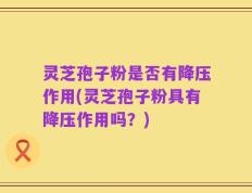 灵芝孢子粉是否有降压作用(灵芝孢子粉具有降压作用吗？)