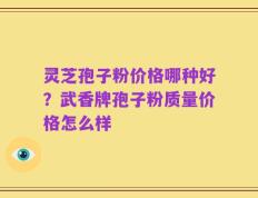 灵芝孢子粉价格哪种好？武香牌孢子粉质量价格怎么样