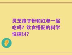灵芝孢子粉和红参一起吃吗？饮食搭配的科学性探讨？