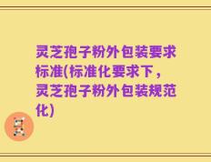 灵芝孢子粉外包装要求标准(标准化要求下，灵芝孢子粉外包装规范化)
