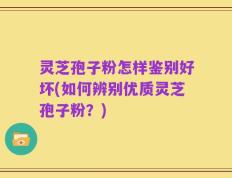 灵芝孢子粉怎样鉴别好坏(如何辨别优质灵芝孢子粉？)