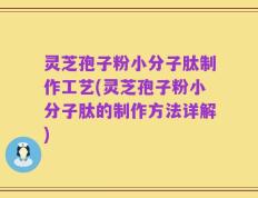 灵芝孢子粉小分子肽制作工艺(灵芝孢子粉小分子肽的制作方法详解)