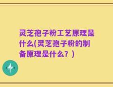 灵芝孢子粉工艺原理是什么(灵芝孢子粉的制备原理是什么？)