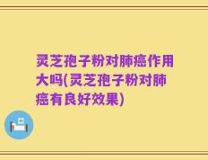 灵芝孢子粉对肺癌作用大吗(灵芝孢子粉对肺癌有良好效果)