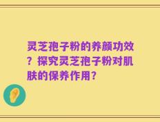 灵芝孢子粉的养颜功效？探究灵芝孢子粉对肌肤的保养作用？