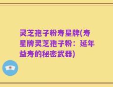 灵芝孢子粉寿星牌(寿星牌灵芝孢子粉：延年益寿的秘密武器)