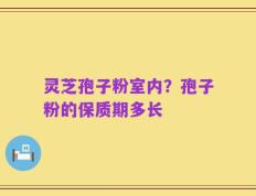 灵芝孢子粉室内？孢子粉的保质期多长