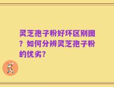 灵芝孢子粉好坏区别图？如何分辨灵芝孢子粉的优劣？