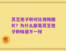 灵芝孢子粉对比视频图片？为什么都是灵芝孢子粉味道不一样
