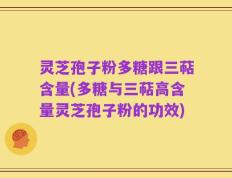 灵芝孢子粉多糖跟三萜含量(多糖与三萜高含量灵芝孢子粉的功效)