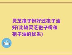 灵芝孢子粉好还孢子油好(比较灵芝孢子粉和孢子油的优劣)