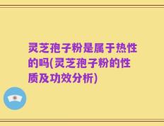 灵芝孢子粉是属于热性的吗(灵芝孢子粉的性质及功效分析)