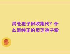 灵芝孢子粉收集代？什么是纯正的灵芝孢子粉