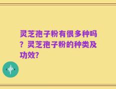 灵芝孢子粉有很多种吗？灵芝孢子粉的种类及功效？