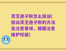 灵芝孢子粉怎么投诉(投诉灵芝孢子粉的方法及注意事项，提醒注意维护权益)
