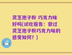 灵芝孢子粉 巧克力味好吗(试吃报告：尝过灵芝孢子粉巧克力味的感受如何？)