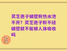 灵芝孢子破壁粉热水泡不开？灵芝孢子粉不经破壁就不能被人体吸收吗