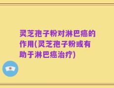 灵芝孢子粉对淋巴癌的作用(灵芝孢子粉或有助于淋巴癌治疗)