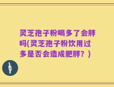 灵芝孢子粉喝多了会胖吗(灵芝孢子粉饮用过多是否会造成肥胖？)