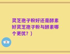 灵芝孢子粉好还是酵素好灵芝孢子粉与酵素哪个更优？)