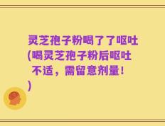 灵芝孢子粉喝了了呕吐(喝灵芝孢子粉后呕吐 不适，需留意剂量！)