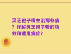 灵芝孢子粉主治那些病？详解灵芝孢子粉的功效和适用病症？