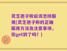 灵芝孢子粉应该怎样服用(灵芝孢子粉的正确服用方法及注意事项，你get到了吗？)