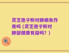 灵芝孢子粉对肺病有作用吗 (灵芝孢子粉对肺部健康有益吗？)