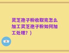 灵芝孢子粉收取完怎么加工灵芝孢子粉如何加工处理？)