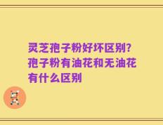 灵芝孢子粉好坏区别？孢子粉有油花和无油花有什么区别