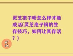 灵芝孢子粉怎么样才能成活(灵芝孢子粉的生存技巧，如何让其存活？)