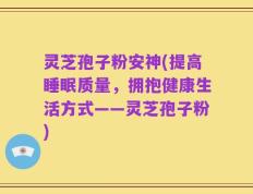 灵芝孢子粉安神(提高睡眠质量，拥抱健康生活方式——灵芝孢子粉)