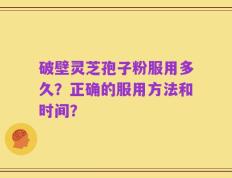 破壁灵芝孢子粉服用多久？正确的服用方法和时间？